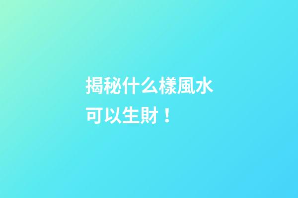 揭秘什么樣風水可以生財！